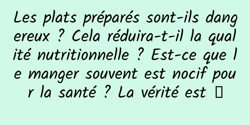 Les plats préparés sont-ils dangereux ? Cela réduira-t-il la qualité nutritionnelle ? Est-ce que le manger souvent est nocif pour la santé ? La vérité est →