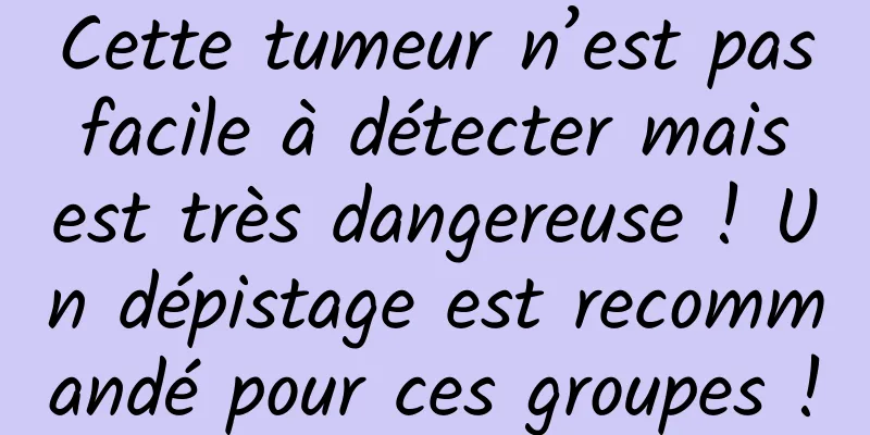 Cette tumeur n’est pas facile à détecter mais est très dangereuse ! Un dépistage est recommandé pour ces groupes !