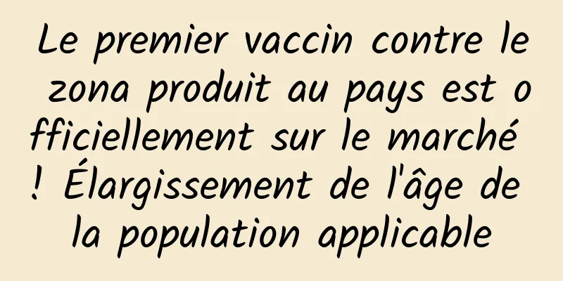 Le premier vaccin contre le zona produit au pays est officiellement sur le marché ! Élargissement de l'âge de la population applicable