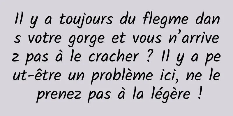 Il y a toujours du flegme dans votre gorge et vous n’arrivez pas à le cracher ? Il y a peut-être un problème ici, ne le prenez pas à la légère !