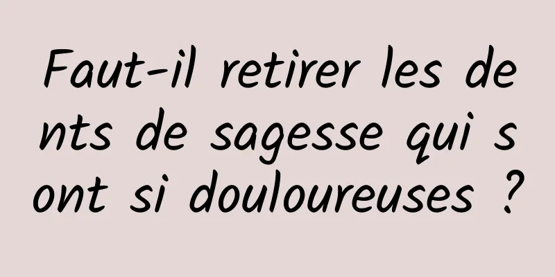 Faut-il retirer les dents de sagesse qui sont si douloureuses ?