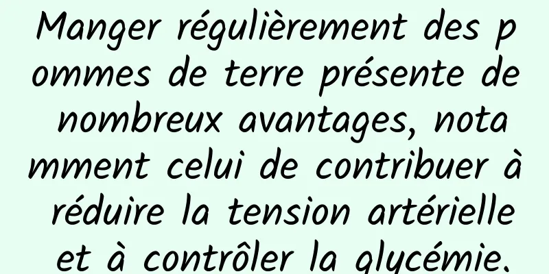 Manger régulièrement des pommes de terre présente de nombreux avantages, notamment celui de contribuer à réduire la tension artérielle et à contrôler la glycémie.