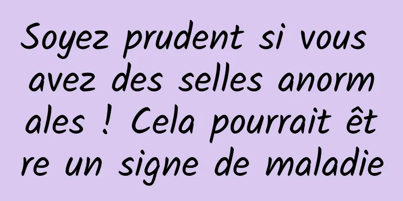 Soyez prudent si vous avez des selles anormales ! Cela pourrait être un signe de maladie