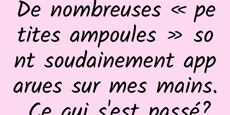 De nombreuses « petites ampoules » sont soudainement apparues sur mes mains. Ce qui s'est passé?