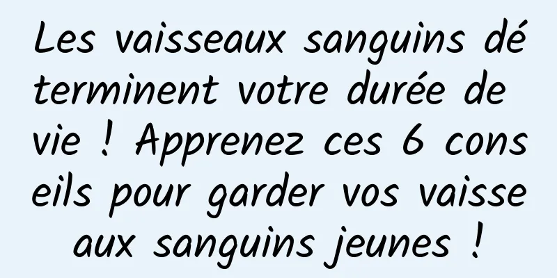 Les vaisseaux sanguins déterminent votre durée de vie ! Apprenez ces 6 conseils pour garder vos vaisseaux sanguins jeunes !