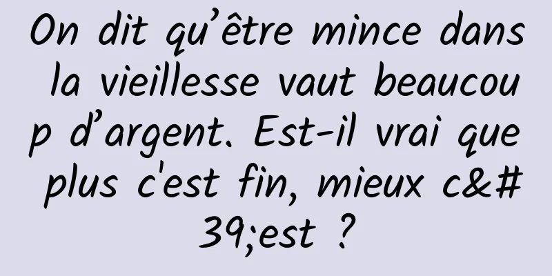 On dit qu’être mince dans la vieillesse vaut beaucoup d’argent. Est-il vrai que plus c'est fin, mieux c'est ?