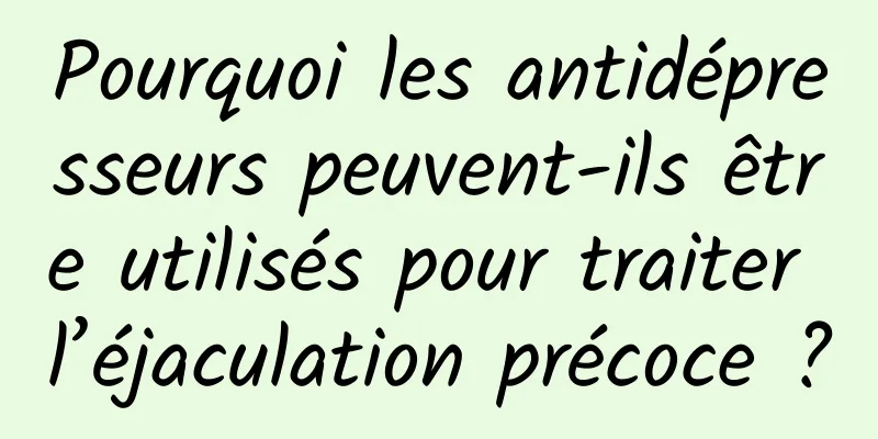 Pourquoi les antidépresseurs peuvent-ils être utilisés pour traiter l’éjaculation précoce ?