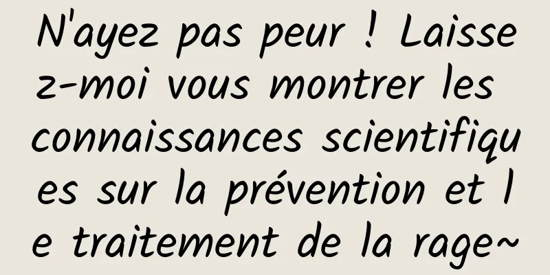 N'ayez pas peur ! Laissez-moi vous montrer les connaissances scientifiques sur la prévention et le traitement de la rage~
