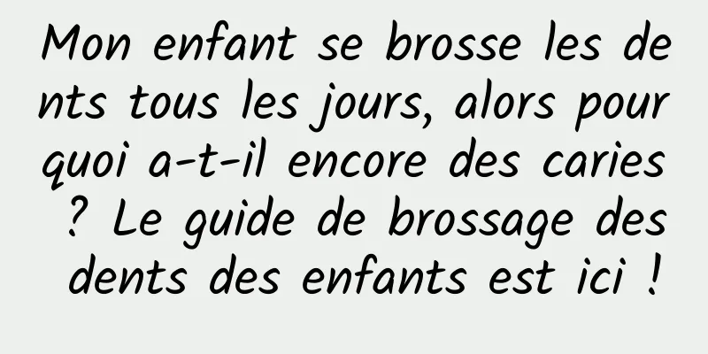 Mon enfant se brosse les dents tous les jours, alors pourquoi a-t-il encore des caries ? Le guide de brossage des dents des enfants est ici !