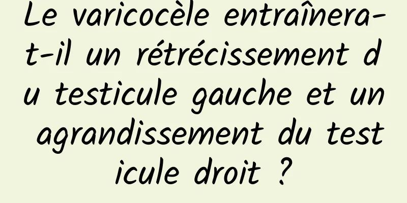 Le varicocèle entraînera-t-il un rétrécissement du testicule gauche et un agrandissement du testicule droit ?