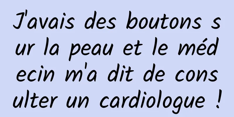 J'avais des boutons sur la peau et le médecin m'a dit de consulter un cardiologue !