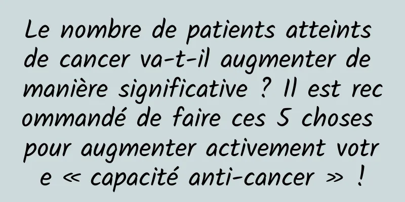 Le nombre de patients atteints de cancer va-t-il augmenter de manière significative ? Il est recommandé de faire ces 5 choses pour augmenter activement votre « capacité anti-cancer » !