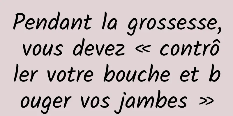 Pendant la grossesse, vous devez « contrôler votre bouche et bouger vos jambes »