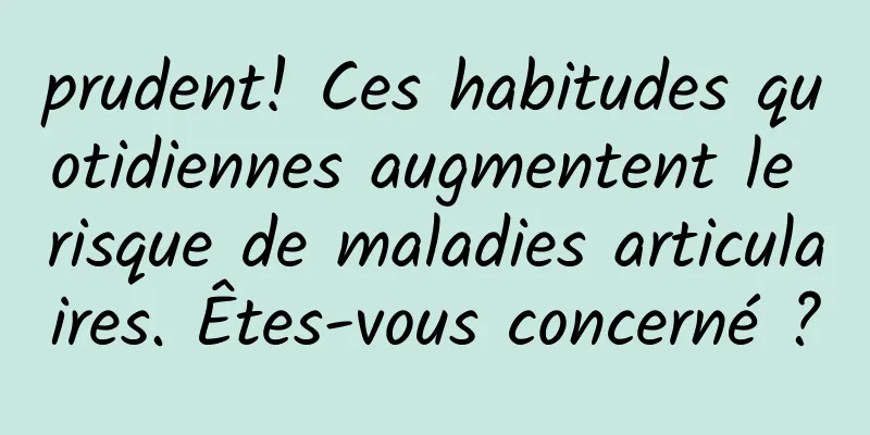 prudent! Ces habitudes quotidiennes augmentent le risque de maladies articulaires. Êtes-vous concerné ?