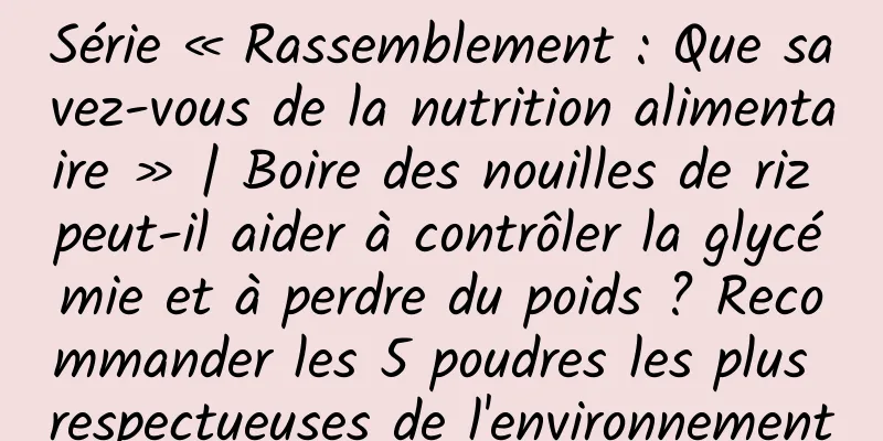 Série « Rassemblement : Que savez-vous de la nutrition alimentaire » | Boire des nouilles de riz peut-il aider à contrôler la glycémie et à perdre du poids ? Recommander les 5 poudres les plus respectueuses de l'environnement