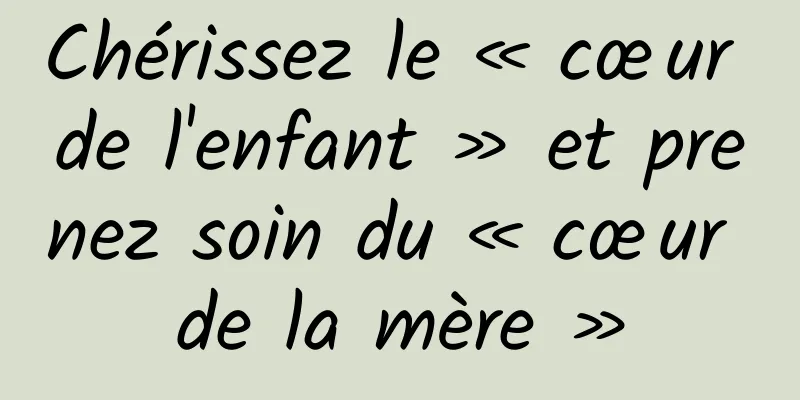 Chérissez le « cœur de l'enfant » et prenez soin du « cœur de la mère »