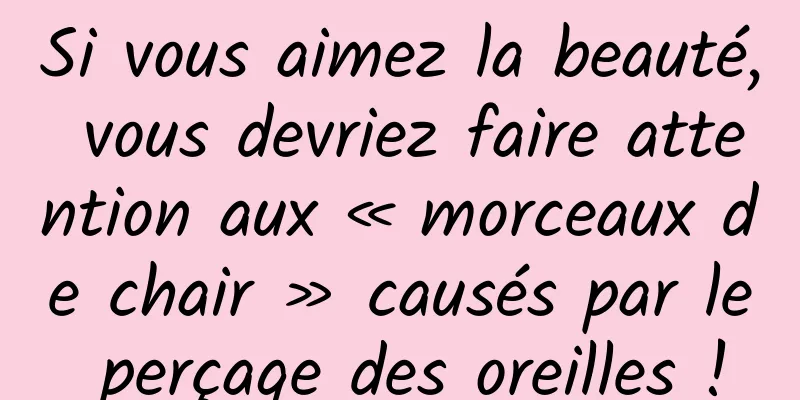 Si vous aimez la beauté, vous devriez faire attention aux « morceaux de chair » causés par le perçage des oreilles !