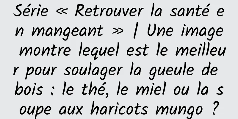 Série « Retrouver la santé en mangeant » | Une image montre lequel est le meilleur pour soulager la gueule de bois : le thé, le miel ou la soupe aux haricots mungo ?