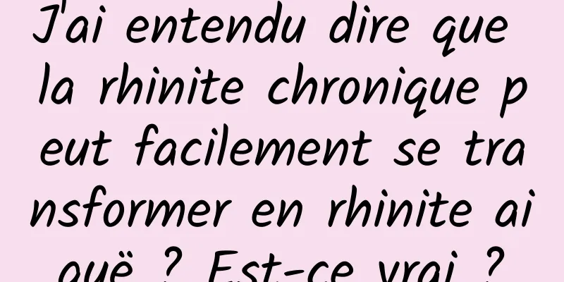 J'ai entendu dire que la rhinite chronique peut facilement se transformer en rhinite aiguë ? Est-ce vrai ?