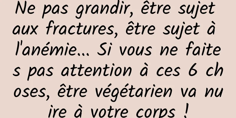 Ne pas grandir, être sujet aux fractures, être sujet à l'anémie... Si vous ne faites pas attention à ces 6 choses, être végétarien va nuire à votre corps !