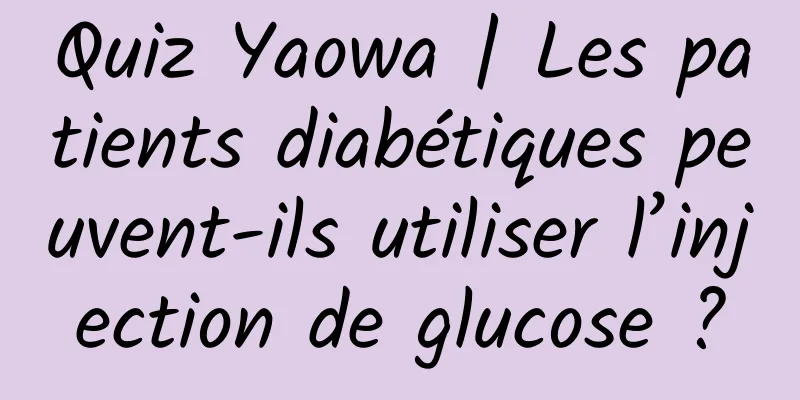 Quiz Yaowa | Les patients diabétiques peuvent-ils utiliser l’injection de glucose ?