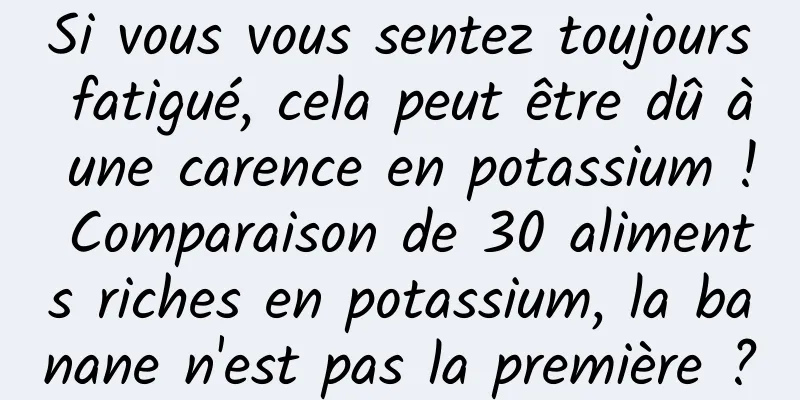 Si vous vous sentez toujours fatigué, cela peut être dû à une carence en potassium ! Comparaison de 30 aliments riches en potassium, la banane n'est pas la première ?