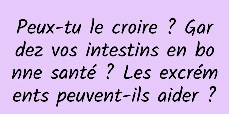 Peux-tu le croire ? Gardez vos intestins en bonne santé ? Les excréments peuvent-ils aider ?