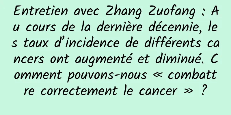 Entretien avec Zhang Zuofang : Au cours de la dernière décennie, les taux d’incidence de différents cancers ont augmenté et diminué. Comment pouvons-nous « combattre correctement le cancer » ?