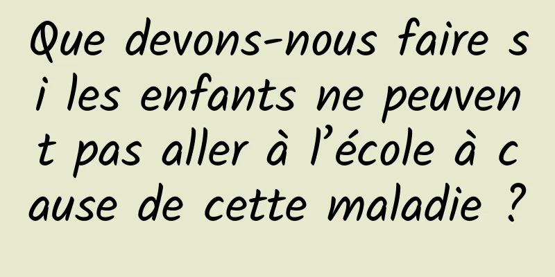Que devons-nous faire si les enfants ne peuvent pas aller à l’école à cause de cette maladie ?