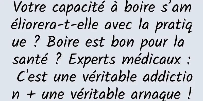 Votre capacité à boire s’améliorera-t-elle avec la pratique ? Boire est bon pour la santé ? Experts médicaux : C'est une véritable addiction + une véritable arnaque !