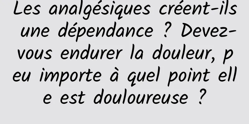 Les analgésiques créent-ils une dépendance ? Devez-vous endurer la douleur, peu importe à quel point elle est douloureuse ?