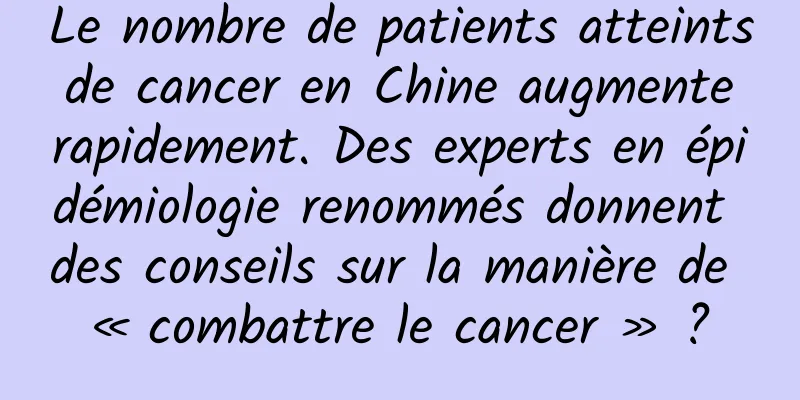 Le nombre de patients atteints de cancer en Chine augmente rapidement. Des experts en épidémiologie renommés donnent des conseils sur la manière de « combattre le cancer » ?