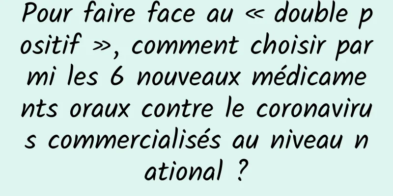 Pour faire face au « double positif », comment choisir parmi les 6 nouveaux médicaments oraux contre le coronavirus commercialisés au niveau national ?