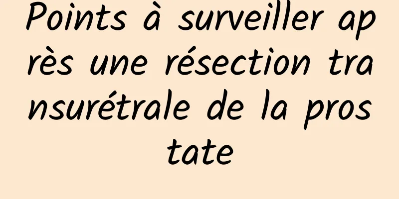 Points à surveiller après une résection transurétrale de la prostate