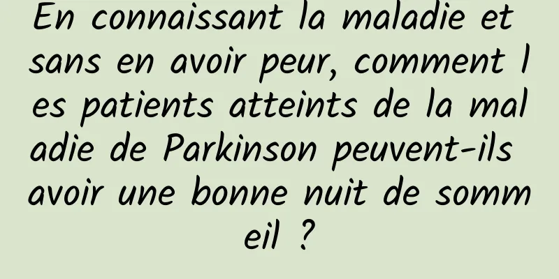 En connaissant la maladie et sans en avoir peur, comment les patients atteints de la maladie de Parkinson peuvent-ils avoir une bonne nuit de sommeil ?