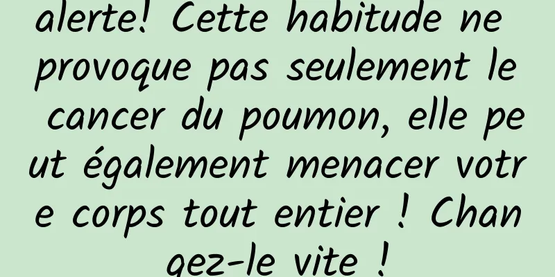 alerte! Cette habitude ne provoque pas seulement le cancer du poumon, elle peut également menacer votre corps tout entier ! Changez-le vite !