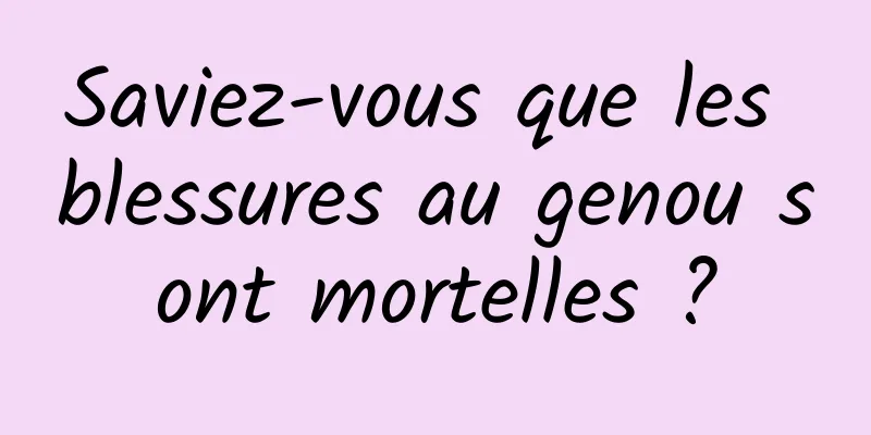 Saviez-vous que les blessures au genou sont mortelles ?