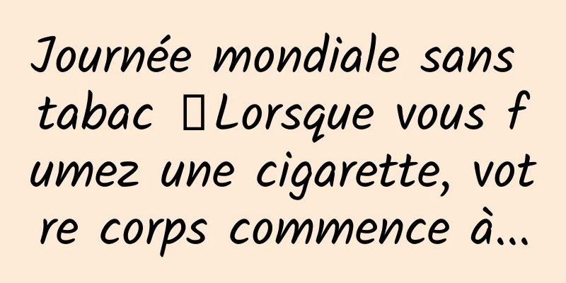 Journée mondiale sans tabac 丨Lorsque vous fumez une cigarette, votre corps commence à...