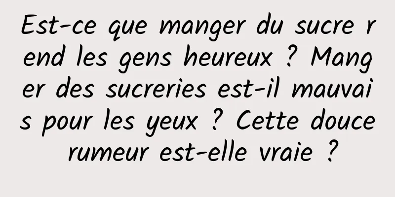 Est-ce que manger du sucre rend les gens heureux ? Manger des sucreries est-il mauvais pour les yeux ? Cette douce rumeur est-elle vraie ?