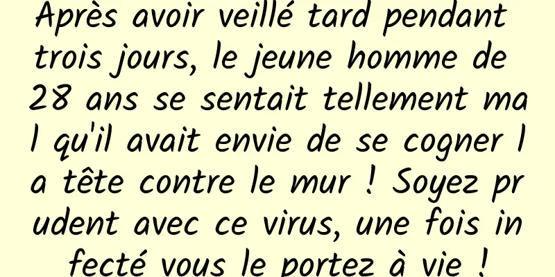 Après avoir veillé tard pendant trois jours, le jeune homme de 28 ans se sentait tellement mal qu'il avait envie de se cogner la tête contre le mur ! Soyez prudent avec ce virus, une fois infecté vous le portez à vie !
