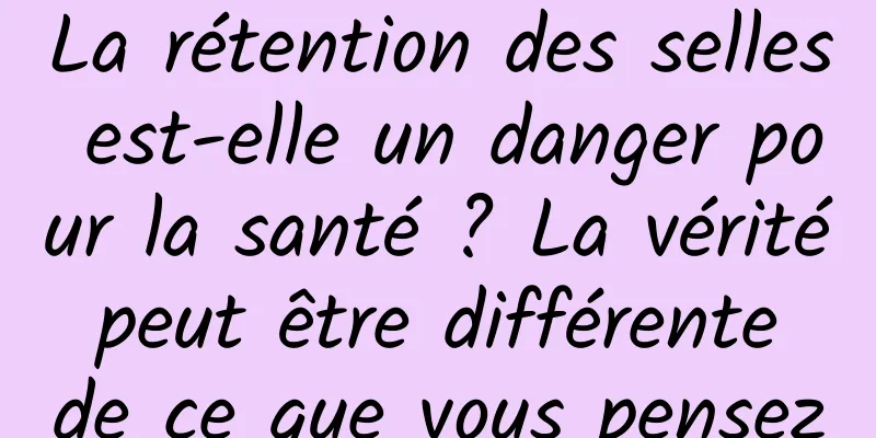 La rétention des selles est-elle un danger pour la santé ? La vérité peut être différente de ce que vous pensez