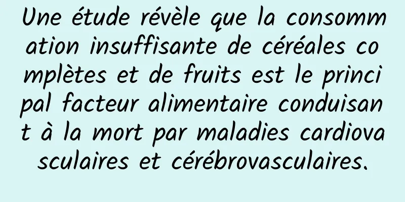 Une étude révèle que la consommation insuffisante de céréales complètes et de fruits est le principal facteur alimentaire conduisant à la mort par maladies cardiovasculaires et cérébrovasculaires.