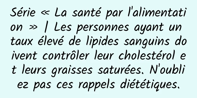 Série « La santé par l'alimentation » | Les personnes ayant un taux élevé de lipides sanguins doivent contrôler leur cholestérol et leurs graisses saturées. N'oubliez pas ces rappels diététiques.