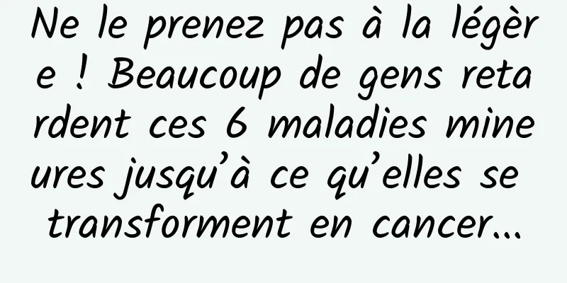 Ne le prenez pas à la légère ! Beaucoup de gens retardent ces 6 maladies mineures jusqu’à ce qu’elles se transforment en cancer...