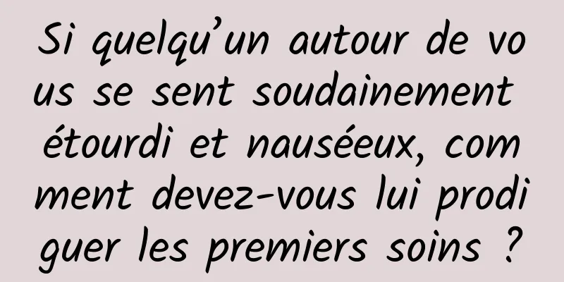 Si quelqu’un autour de vous se sent soudainement étourdi et nauséeux, comment devez-vous lui prodiguer les premiers soins ?