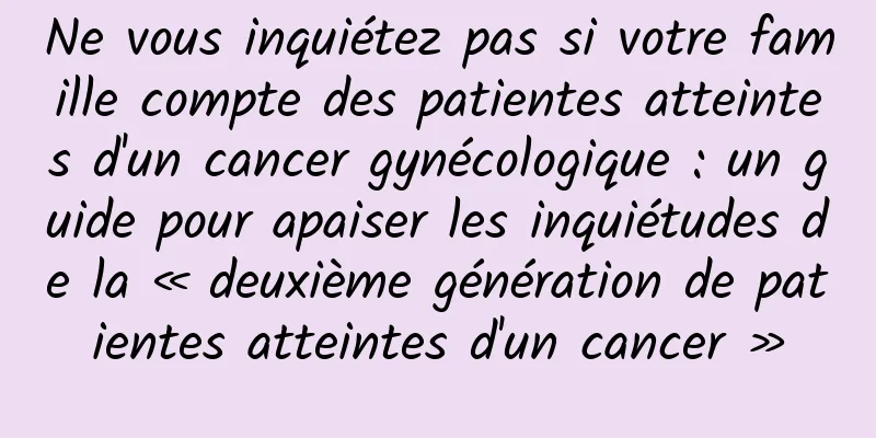Ne vous inquiétez pas si votre famille compte des patientes atteintes d'un cancer gynécologique : un guide pour apaiser les inquiétudes de la « deuxième génération de patientes atteintes d'un cancer »