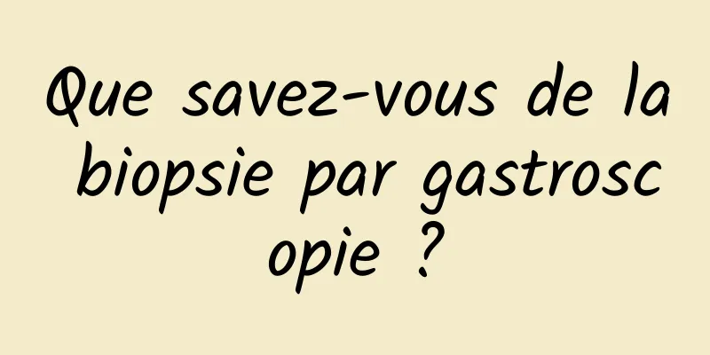 Que savez-vous de la biopsie par gastroscopie ?