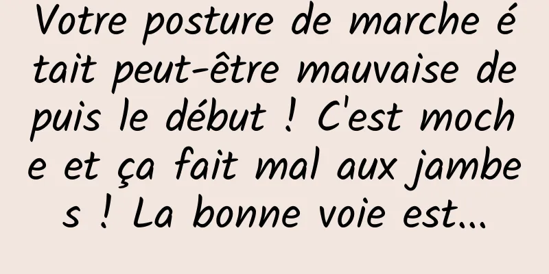 Votre posture de marche était peut-être mauvaise depuis le début ! C'est moche et ça fait mal aux jambes ! La bonne voie est...