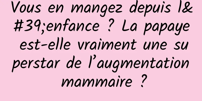 Vous en mangez depuis l'enfance ? La papaye est-elle vraiment une superstar de l’augmentation mammaire ?
