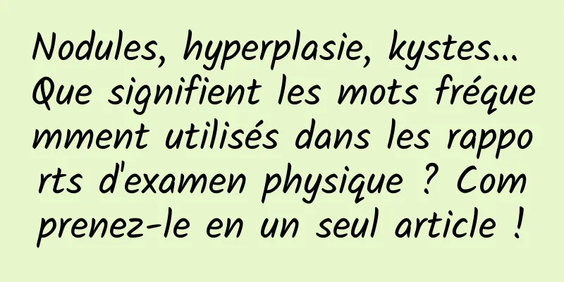 Nodules, hyperplasie, kystes... Que signifient les mots fréquemment utilisés dans les rapports d'examen physique ? Comprenez-le en un seul article !